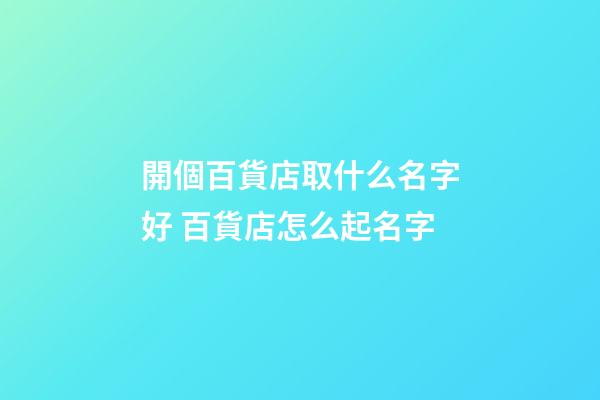 開個百貨店取什么名字好 百貨店怎么起名字-第1張-店鋪起名-玄機派